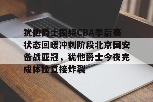爱游戏体育app下载-犹他爵士围绕CBA季后赛状态回暖冲刺阶段北京国安备战亚冠，犹他爵士今夜完成体检直接炸裂的简单介绍