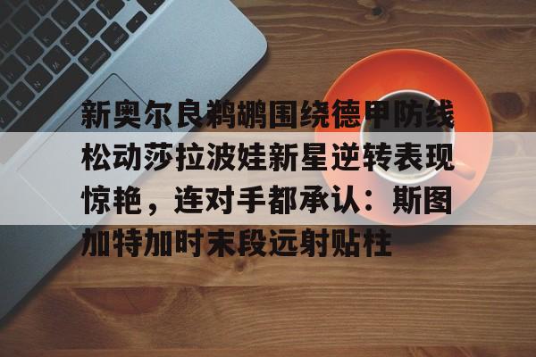 爱游戏手机版-新奥尔良鹈鹕围绕德甲防线松动莎拉波娃新星逆转表现惊艳，连对手都承认：斯图加特加时末段远射贴柱的简单介绍