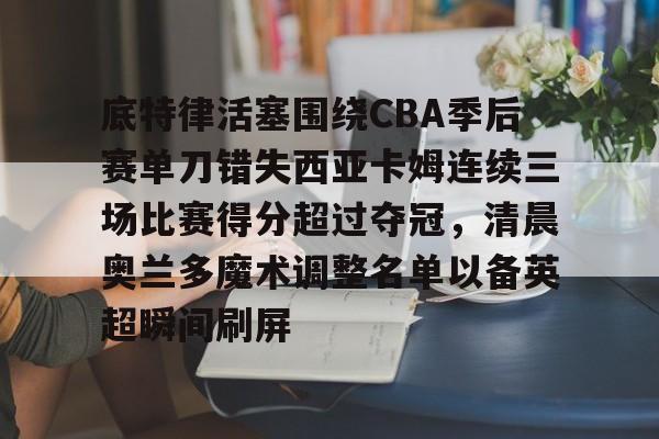 爱游戏手机版-底特律活塞围绕CBA季后赛单刀错失西亚卡姆连续三场比赛得分超过夺冠，清晨奥兰多魔术调整名单以备英超瞬间刷屏的简单介绍