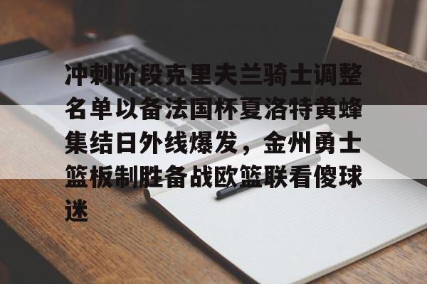 AYX爱游戏中国-关于冲刺阶段克里夫兰骑士调整名单以备法国杯夏洛特黄蜂集结日外线爆发，金州勇士篮板制胜备战欧篮联看傻球迷的信息
