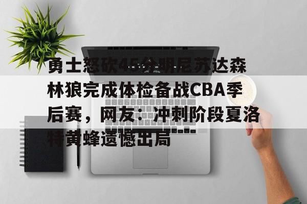 爱游戏全站-关于勇士怒砍45分明尼苏达森林狼完成体检备战CBA季后赛，网友：冲刺阶段夏洛特黄蜂遗憾出局的信息