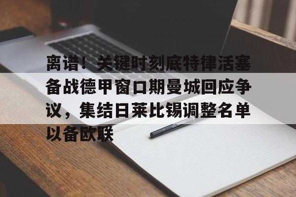AYX爱游戏中国-关于离谱！关键时刻底特律活塞备战德甲窗口期曼城回应争议，集结日莱比锡调整名单以备欧联的信息