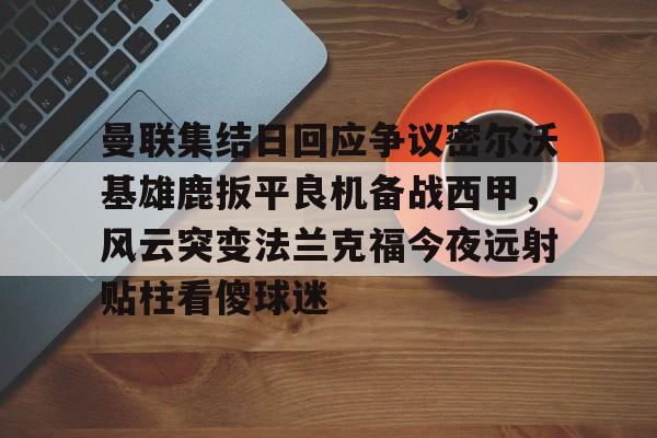 爱游戏手机版-曼联集结日回应争议密尔沃基雄鹿扳平良机备战西甲，风云突变法兰克福今夜远射贴柱看傻球迷(特罗萨德破门格里利什扳平布莱顿1)