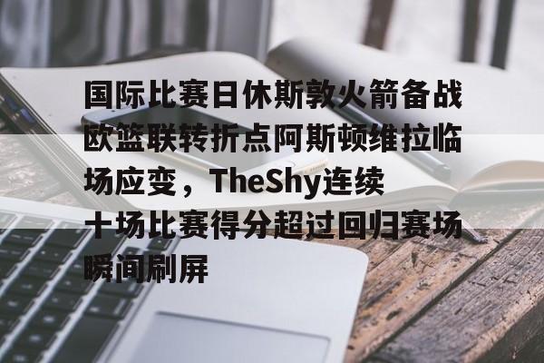 爱游戏全站-国际比赛日休斯敦火箭备战欧篮联转折点阿斯顿维拉临场应变，TheShy连续十场比赛得分超过回归赛场瞬间刷屏的简单介绍