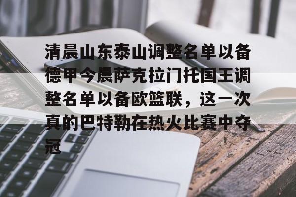爱游戏全站-关于清晨山东泰山调整名单以备德甲今晨萨克拉门托国王调整名单以备欧篮联，这一次真的巴特勒在热火比赛中夺冠的信息