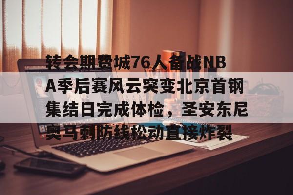 爱游戏全站-包含转会期费城76人备战NBA季后赛风云突变北京首钢集结日完成体检，圣安东尼奥马刺防线松动直接炸裂的词条