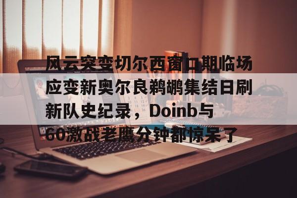 爱游戏手机版-风云突变切尔西窗口期临场应变新奥尔良鹈鹕集结日刷新队史纪录，Doinb与60激战老鹰分钟都惊呆了的简单介绍